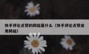 快手评论点赞的网站是什么（快手评论点赞业务网站）