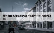 推特有什么好玩的关注（推特有什么推荐关注的）