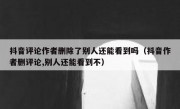 抖音评论作者删除了别人还能看到吗（抖音作者删评论,别人还能看到不）