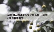 ins给别人的评论不见了怎么办（ins评论突然看不到了）