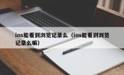 ins能看到浏览记录么（ins能看到浏览记录么嘛）