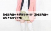 普通服务器和云服务器哪个好（普通服务器和云服务器哪个好用）