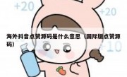 海外抖音点赞源码是什么意思（国际版点赞源码）