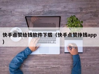 快手点赞给钱软件下载（快手点赞挣钱app）