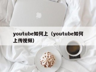 youtube如何上（youtube如何上传视频）