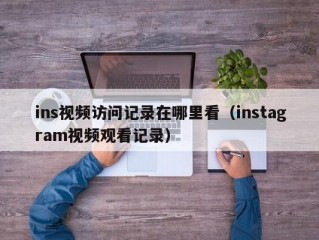 ins视频访问记录在哪里看（instagram视频观看记录）