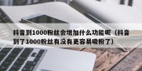抖音到1000粉丝会增加什么功能呢（抖音到了1000粉丝有没有更容易吸粉了）