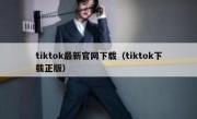 tiktok最新官网下载（tiktok下载正版）