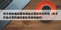 快手增加播放量和增加点赞软件的区别（快手作品点赞和播放量能带来收益吗）