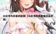 小红书与抖音的区别（小红书和抖音有什么不同）