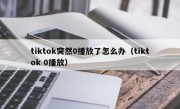 tiktok突然0播放了怎么办（tiktok 0播放）