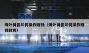 海外抖音如何操作赚钱（海外抖音如何操作赚钱教程）