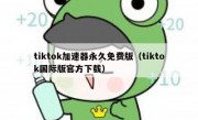 tiktok加速器永久免费版（tiktok国际版官方下载）