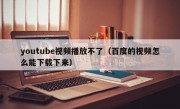 youtube视频播放不了（百度的视频怎么能下载下来）