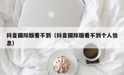 抖音国际版看不到（抖音国际版看不到个人信息）