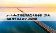 youtube官网在国内怎么用手机（国内怎么用手机上youtube网站）