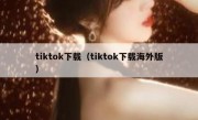 tiktok下载（tiktok下载海外版）