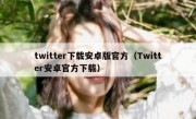 twitter下载安卓版官方（Twitter安卓官方下载）