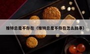 推特总是不存在（推特总是不存在怎么回事）