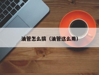 油管怎么搞（油管这么用）