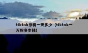 tiktok涨粉一天多少（tiktok一万粉多少钱）