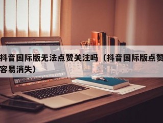 抖音国际版无法点赞关注吗（抖音国际版点赞容易消失）