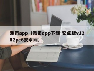 派币app（派币app下载 安卓版v1282pc6安卓网）