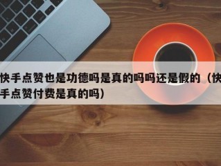 快手点赞也是功德吗是真的吗吗还是假的（快手点赞付费是真的吗）