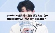 youtube进去后一直加载怎么办（youtube为什么打开之后一直在加载?）