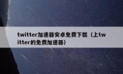 twitter加速器安卓免费下载（上twitter的免费加速器）