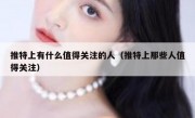推特上有什么值得关注的人（推特上那些人值得关注）