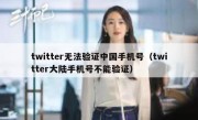twitter无法验证中国手机号（twitter大陆手机号不能验证）