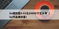 ks播放量0.01元10000个怎么发（ks作品播放量）