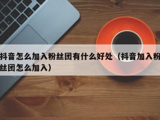 抖音怎么加入粉丝团有什么好处（抖音加入粉丝团怎么加入）
