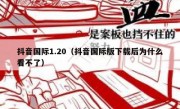 抖音国际1.20（抖音国际版下载后为什么看不了）