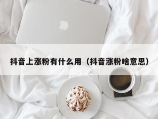 抖音上涨粉有什么用（抖音涨粉啥意思）