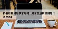 抖音粉丝团加多了好吗（抖音里加粉丝团是什么意思）