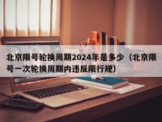 北京限号轮换周期2024年是多少（北京限号一次轮换周期内违反限行规）