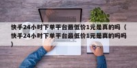 快手24小时下单平台最低价1元是真的吗（快手24小时下单平台最低价1元是真的吗吗）