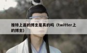 推特上面的博主是真的吗（twitter上的博主）