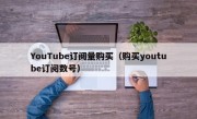 YouTube订阅量购买（购买youtube订阅数号）