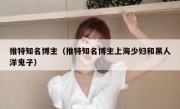 推特知名博主（推特知名博主上海少妇和黑人洋鬼子）