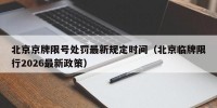 北京京牌限号处罚最新规定时间（北京临牌限行2026最新政策）