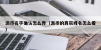 派币名字确认怎么弄（派币的真实姓名怎么看）