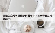 微信公众号粉丝最多的是哪个（公众号粉丝排名前十）
