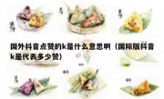 国外抖音点赞的k是什么意思啊（国际版抖音k是代表多少赞）