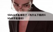 tiktok不能播放了（为什么下载的tiktok不能播放）