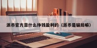 派币官方靠什么挣钱盈利的（派币是骗局嘛）