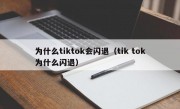 为什么tiktok会闪退（tik tok为什么闪退）