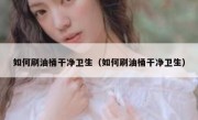 如何刷油桶干净卫生（如何刷油桶干净卫生）